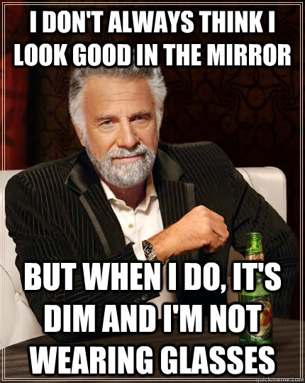 i dont always think i look good in the mirror but when i do - The Most Interesting Man In The World