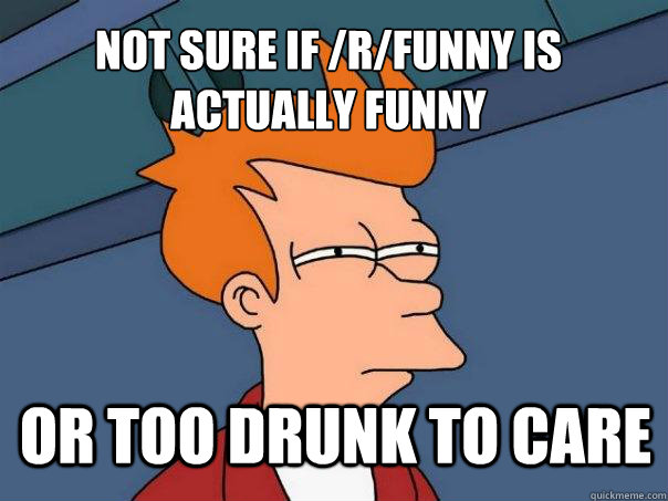not sure if rfunny is actually funny or too drunk to care - Futurama Fry
