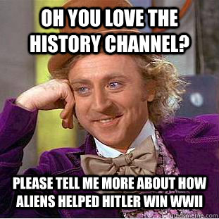 oh you love the history channel please tell me more about h - Condescending Wonka