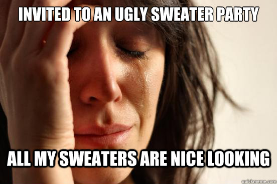 invited to an ugly sweater party all my sweaters are nice lo - First World Problems