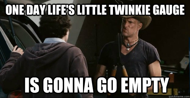 one day lifes little twinkie gauge is gonna go empty -