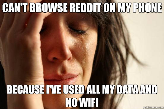 cant browse reddit on my phone because ive used all my dat - First World Problems