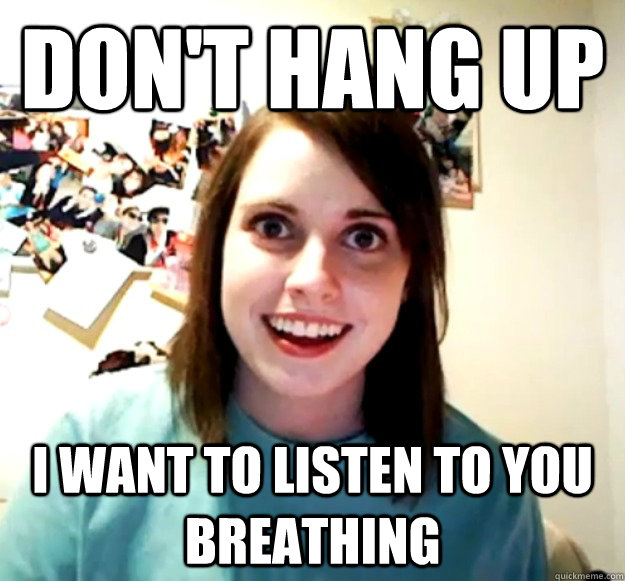 dont hang up i want to listen to you breathing - Overly Attached Girlfriend