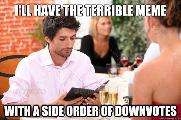 ill have the terrible meme with a side order of downvotes -