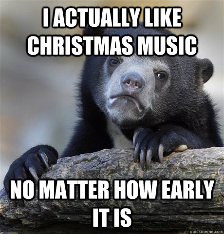 i actually like christmas music no matter how early it is - Confession Bear