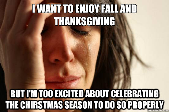 i want to enjoy fall and thanksgiving but im too excited ab - First World Problems