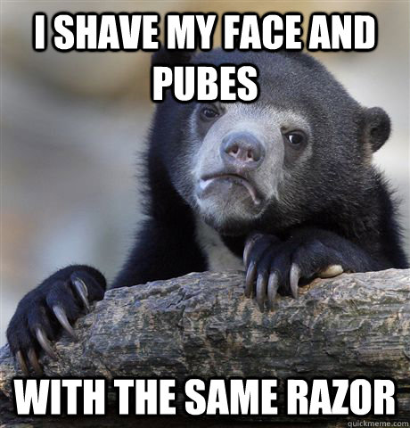 i shave my face and pubes with the same razor - Confession Bear