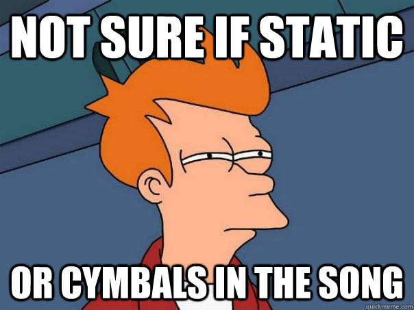 not sure if static or cymbals in the song - Futurama Fry