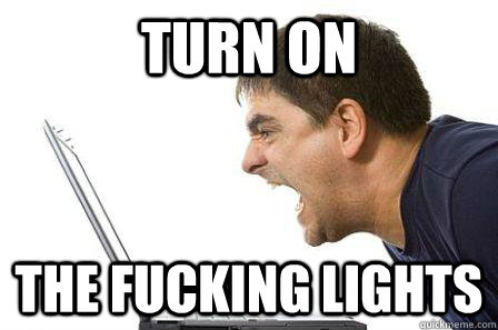 turn on the fucking lights -