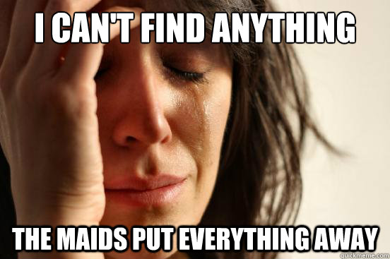 i cant find anything the maids put everything away - First World Problems