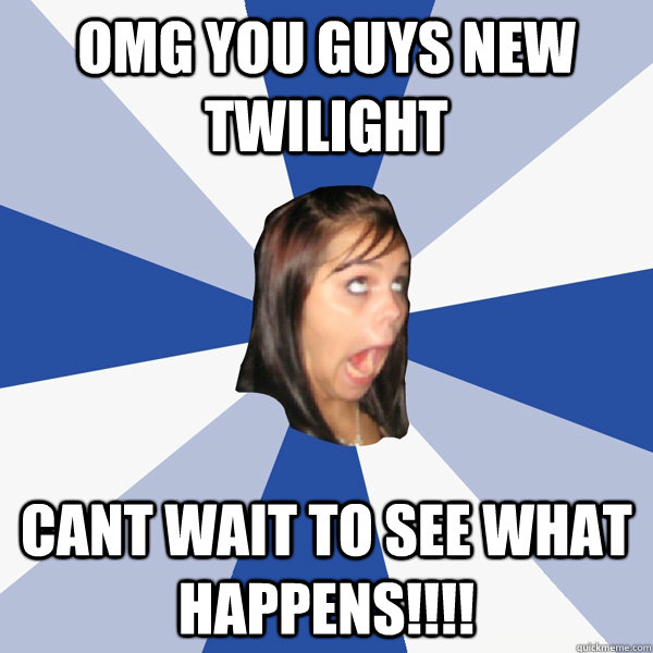 omg you guys new twilight cant wait to see what happens - Annoying Facebook Girl