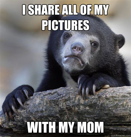 i share all of my pictures with my mom - Confession Bear
