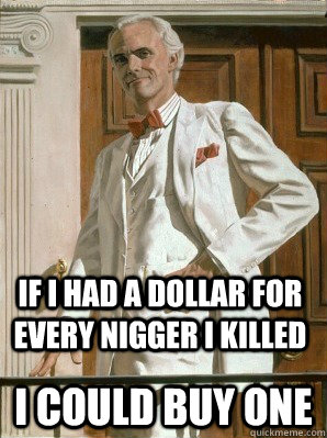 if i had a dollar for every nigger i killed i could buy one -