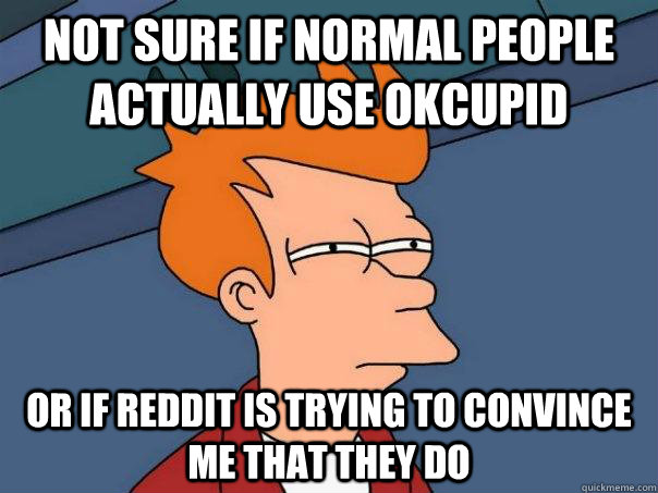 not sure if normal people actually use okcupid or if reddit - Futurama Fry