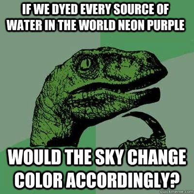 if we dyed every source of water in the world neon purple wo - Philosoraptor