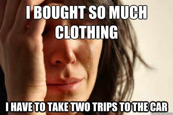 i bought so much clothing i have to take two trips to the ca - First World Problems