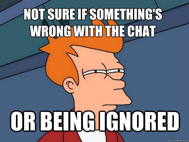 not sure if somethings wrong with the chat or being ignored - Futurama Fry
