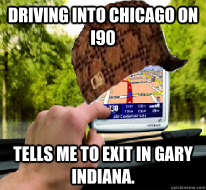 driving into chicago on i90 tells me to exit in gary indiana - Scumbag GPS