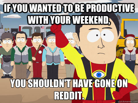 if you wanted to be productive with your weekend you should - captain hindsight