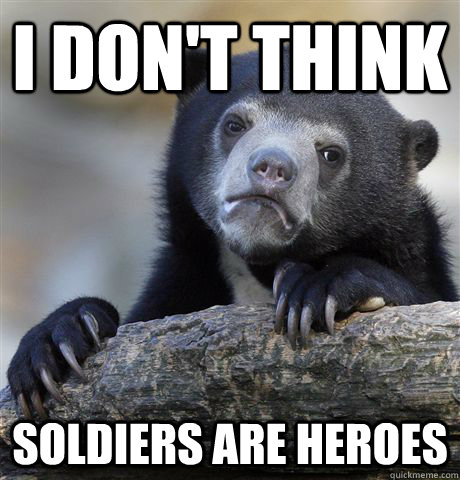 i dont think soldiers are heroes - Confession Bear
