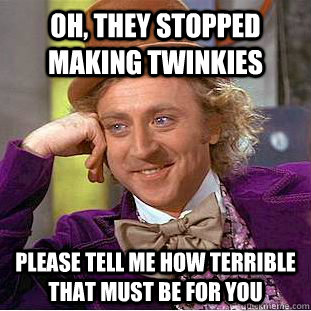 oh they stopped making twinkies please tell me how terrible - Condescending Wonka