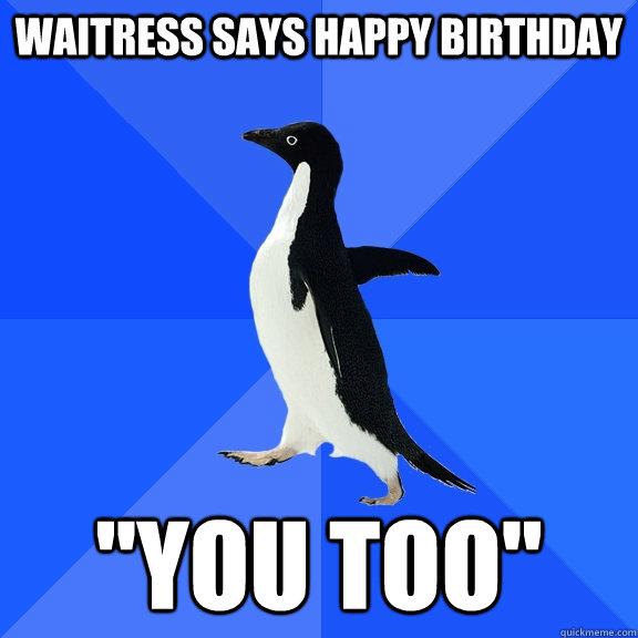 waitress says happy birthday you too - Socially Awkward Penguin