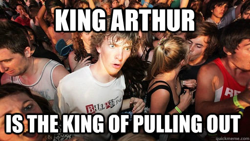 king arthur is the king of pulling out - Sudden Clarity Clarence
