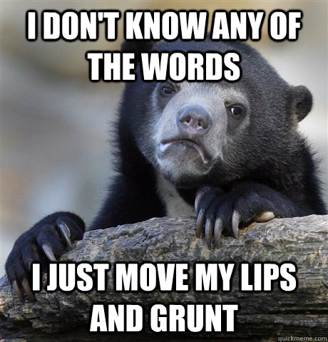 i dont know any of the words i just move my lips and grunt - Confession Bear