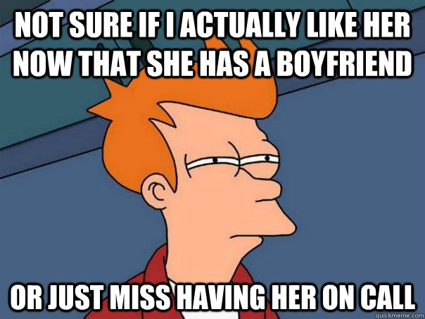 not sure if i actually like her now that she has a boyfriend - Futurama Fry