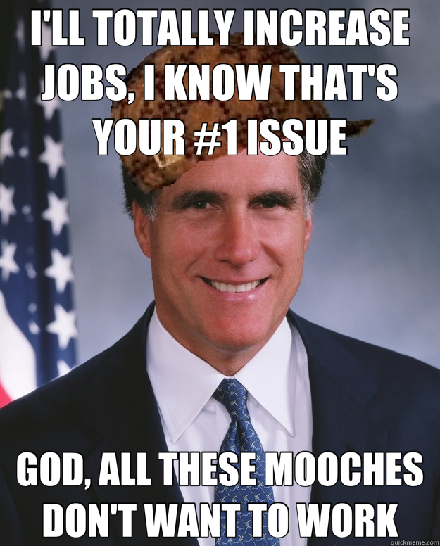 I'LL TOTALLY INCREASE JOBS, I KNOW THAT'S YOUR #1 ISSUE GOD, - Scumbag Romney