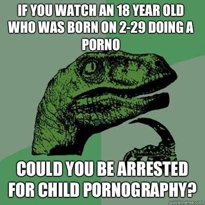 If you watch an 18 year old who was born on 229 doing a porn - Philosoraptor