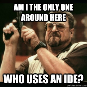 am i the only one around here who uses an ide - Am I The Only One Round Here