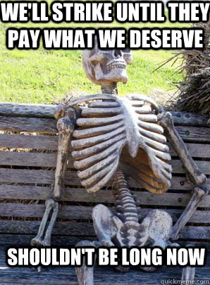 well strike until they pay what we deserve shouldnt be lon - its about time skeleton