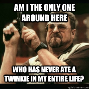 am i the only one around here who has never ate a twinkie in - AM I THE ONLY ONE AROUND HERE