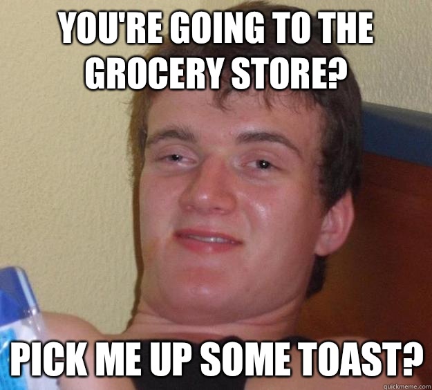 Youre going to the grocery store Pick me up some toast - 10 Guy
