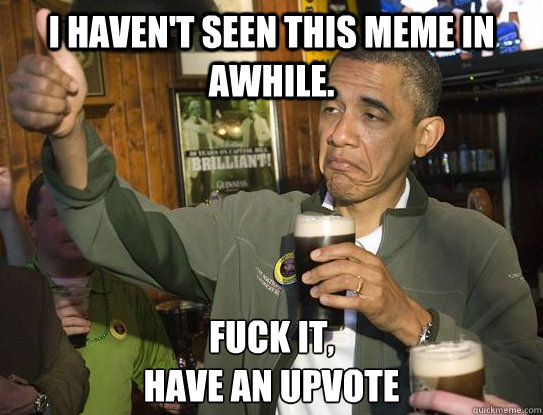 i havent seen this meme in awhile fuck it have an upvote - Upvoting Obama