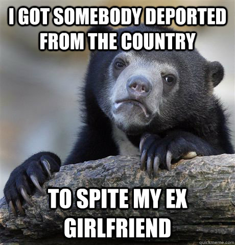 i got somebody deported from the country to spite my ex girl - Confession Bear