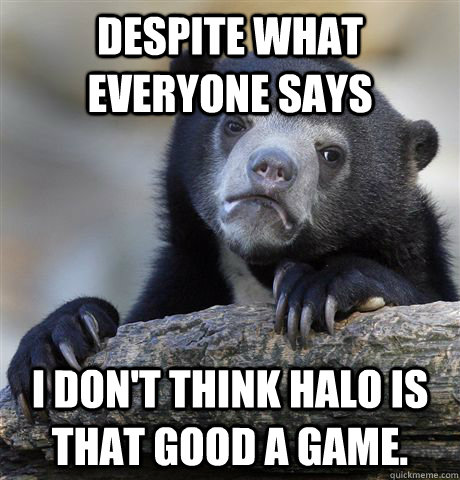 despite what everyone says i dont think halo is that good a - Confession Bear