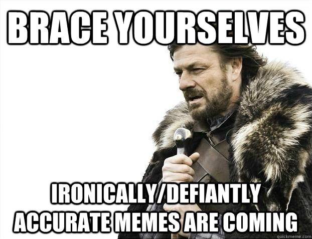 brace yourselves ironicallydefiantly accurate memes are com - Brace yourselves