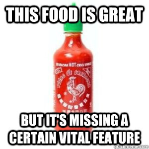this food is great but its missing a certain vital feature - What Sriracha has done to me.