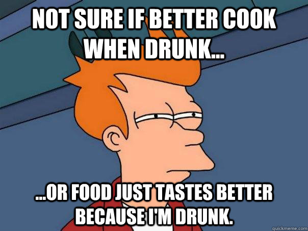 not sure if better cook when drunk or food just tastes - Futurama Fry