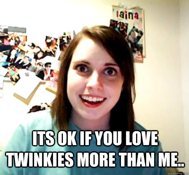 its ok if you love twinkies more than me - Overly Attached Girlfriend