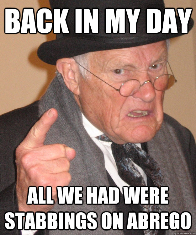 back in my day all we had were stabbings on abrego - Angry Old Man