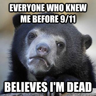 everyone who knew me before 911 believes im dead - Since were doing serious confession bears...
