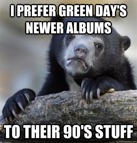 i prefer green days newer albums to their 90s stuff - Confession Bear