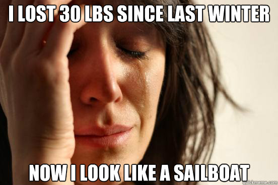 i lost 30 lbs since last winter now i look like a sailboat - First World Problems