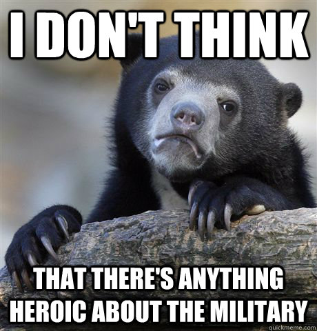 i dont think that theres anything heroic about the militar - Confession Bear