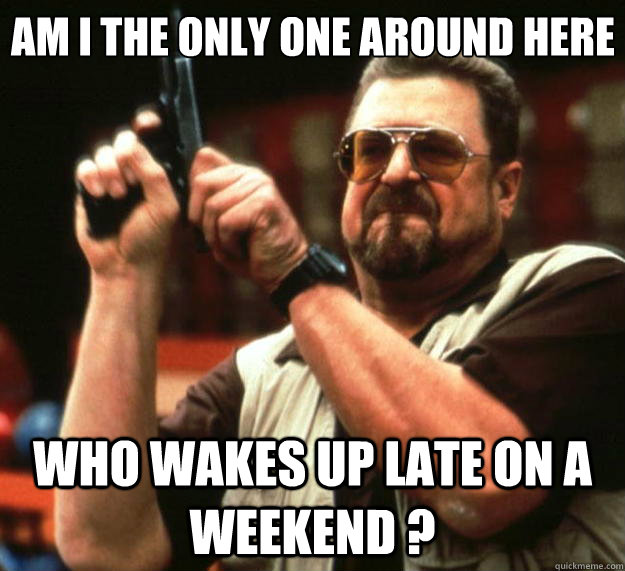 am i the only one around here who wakes up late on a weekend - Big Lebowski