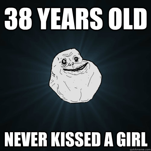 38 years old never kissed a girl - Forever Alone