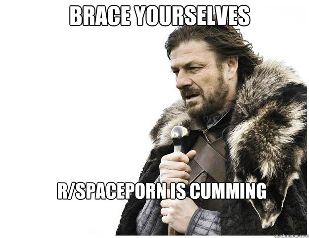 brace yourselves rspaceporn is cumming - Imminent ned